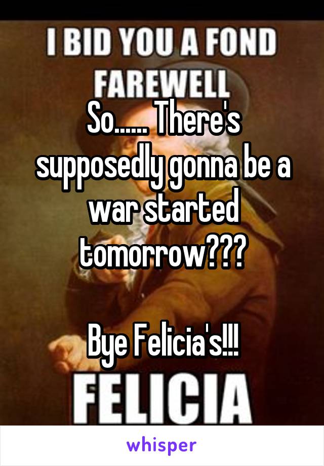 So...... There's supposedly gonna be a war started tomorrow???

Bye Felicia's!!!