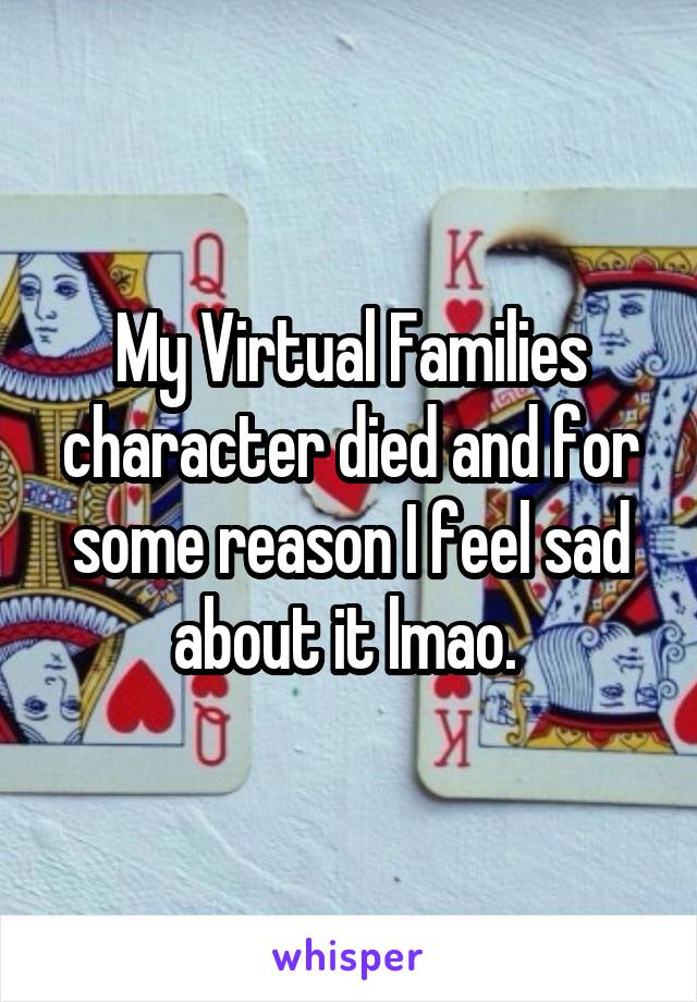 My Virtual Families character died and for some reason I feel sad about it lmao. 