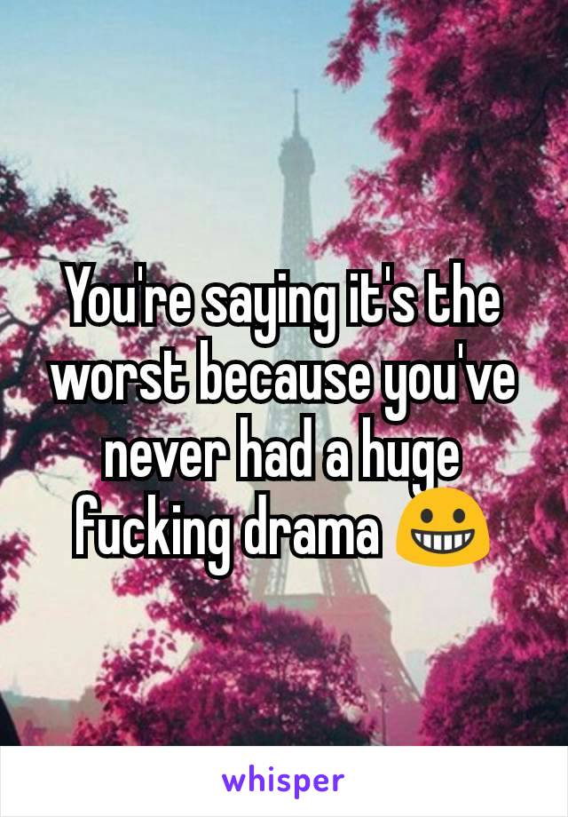 You're saying it's the worst because you've never had a huge fucking drama 😀