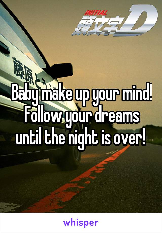 Baby make up your mind! Follow your dreams until the night is over! 