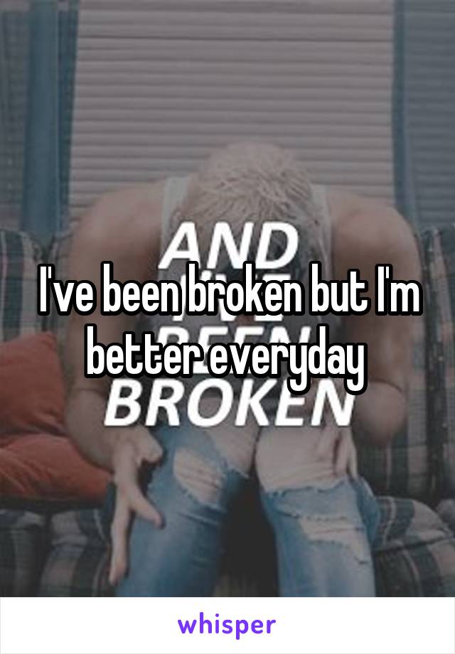 I've been broken but I'm better everyday 