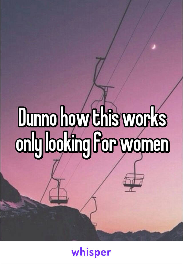 Dunno how this works only looking for women