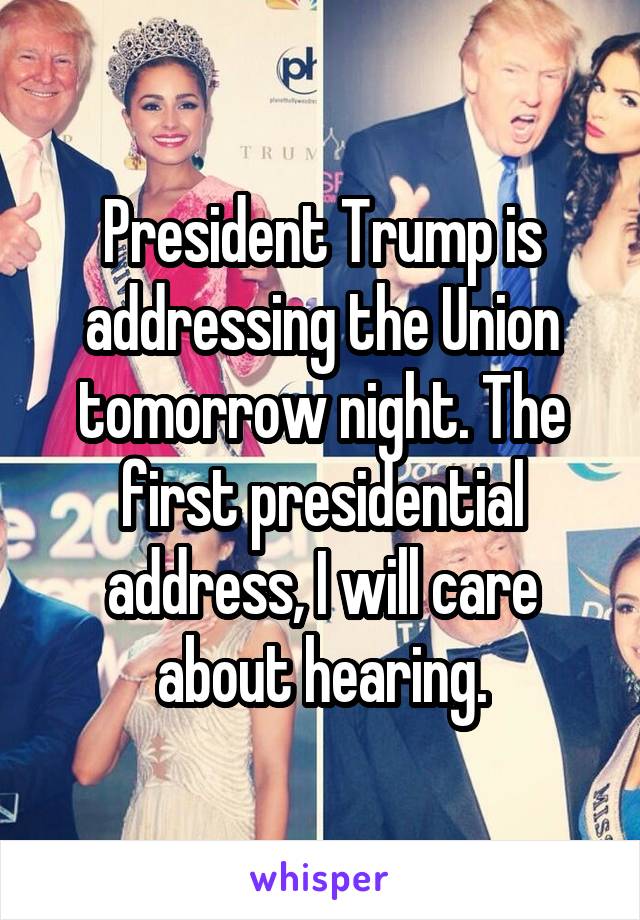 President Trump is addressing the Union tomorrow night. The first presidential address, I will care about hearing.