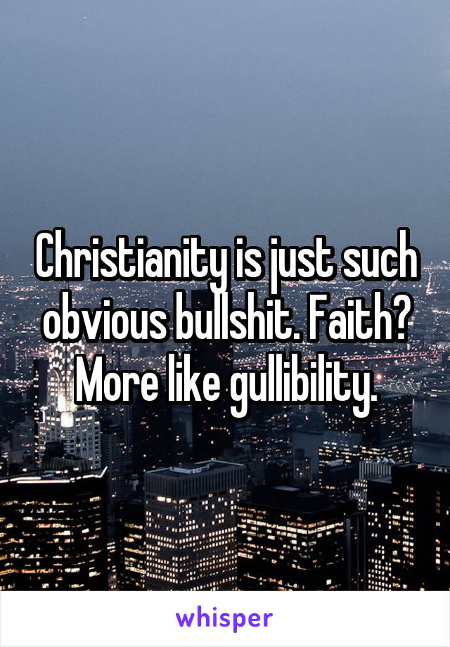 Christianity is just such obvious bullshit. Faith? More like gullibility.