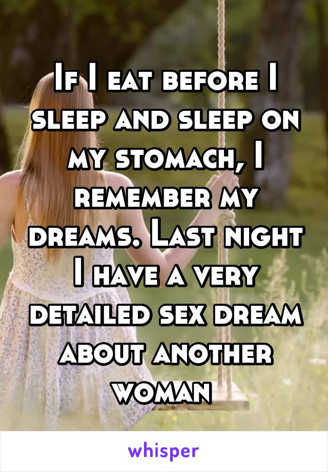 If I eat before I sleep and sleep on my stomach, I remember my dreams. Last night I have a very detailed sex dream about another woman 