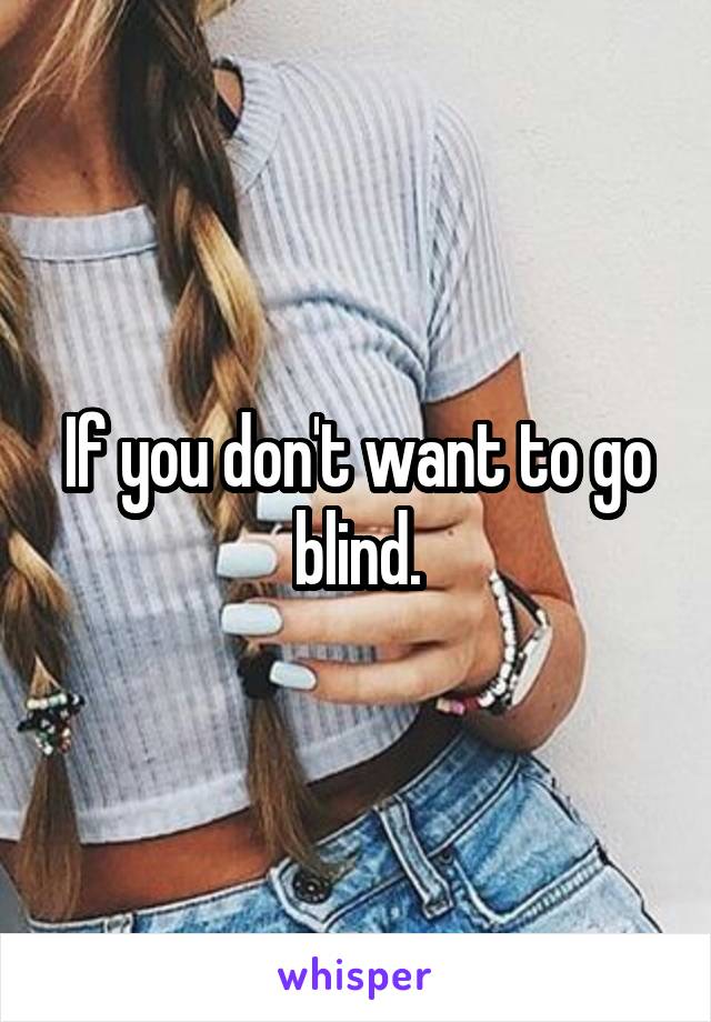 If you don't want to go blind.