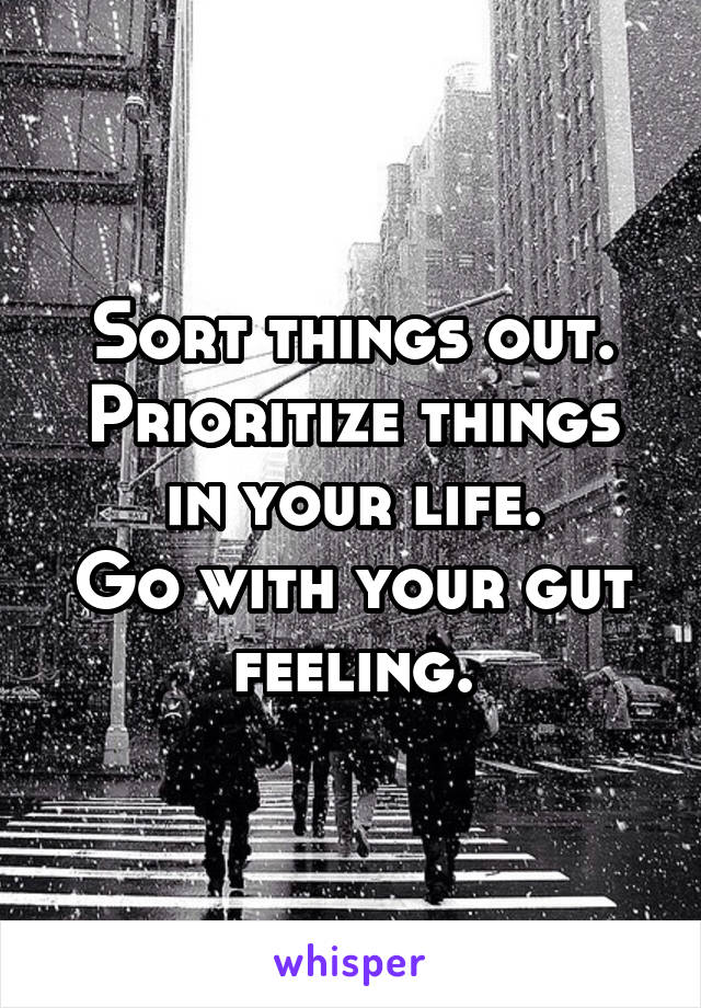 Sort things out.
Prioritize things in your life.
Go with your gut feeling.