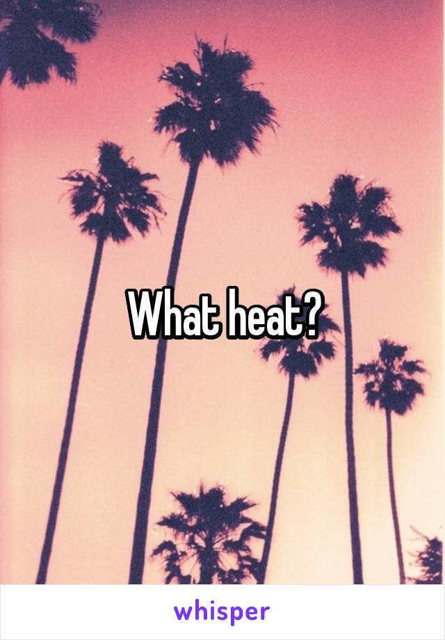 What heat?