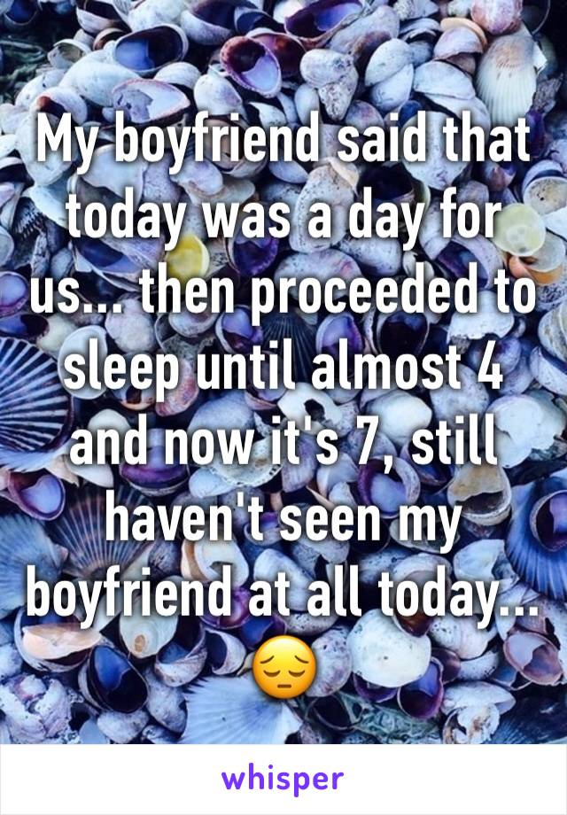 My boyfriend said that today was a day for us... then proceeded to sleep until almost 4 and now it's 7, still haven't seen my boyfriend at all today... 😔
