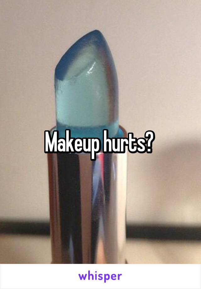 Makeup hurts? 