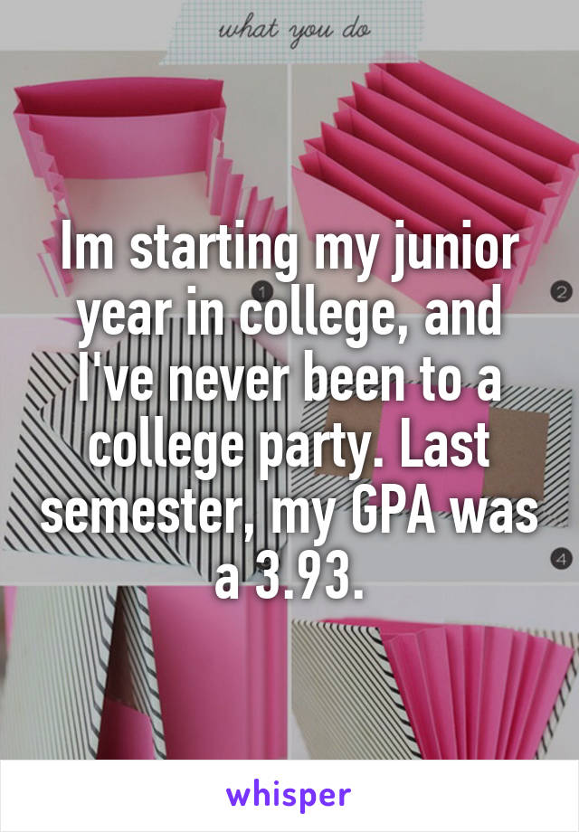 Im starting my junior year in college, and I've never been to a college party. Last semester, my GPA was a 3.93.