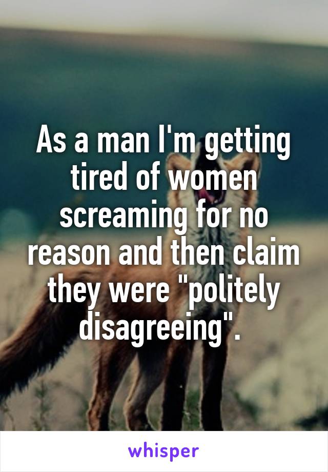 As a man I'm getting tired of women screaming for no reason and then claim they were "politely disagreeing". 