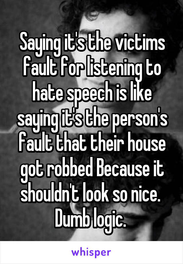 Saying it's the victims fault for listening to hate speech is like saying it's the person's fault that their house got robbed Because it shouldn't look so nice. 
Dumb logic. 