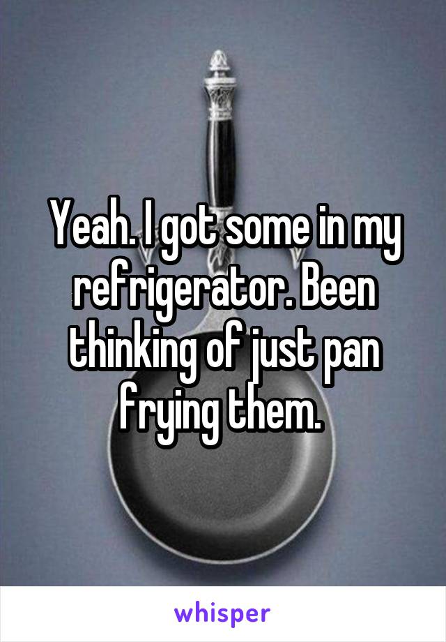 Yeah. I got some in my refrigerator. Been thinking of just pan frying them. 