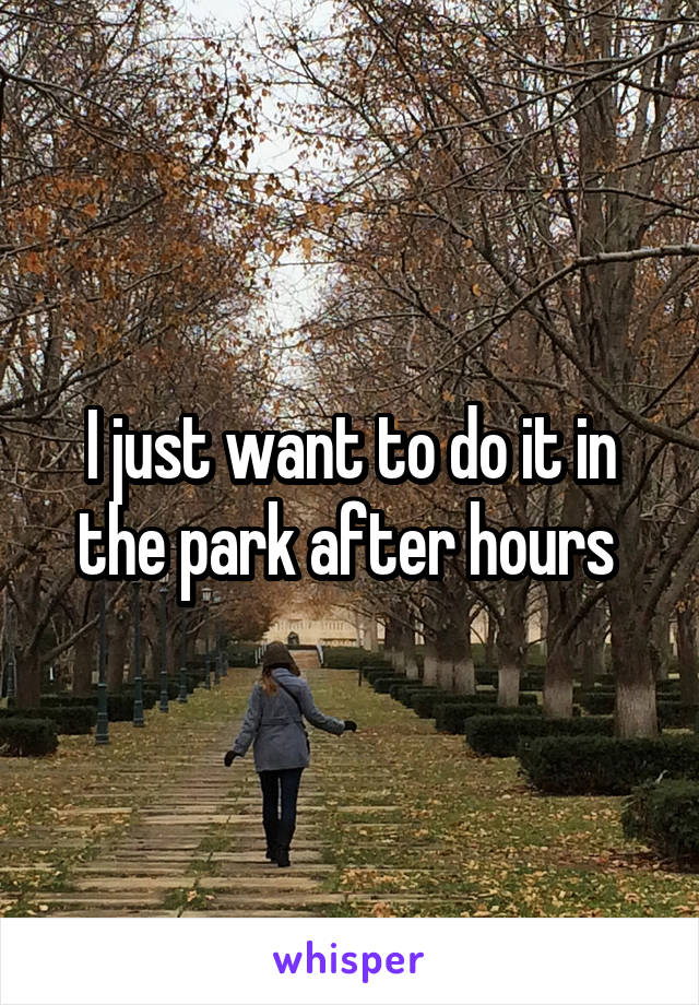 I just want to do it in the park after hours 