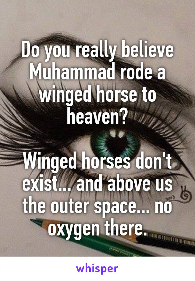 Do you really believe Muhammad rode a winged horse to heaven?

Winged horses don't exist... and above us the outer space... no oxygen there.