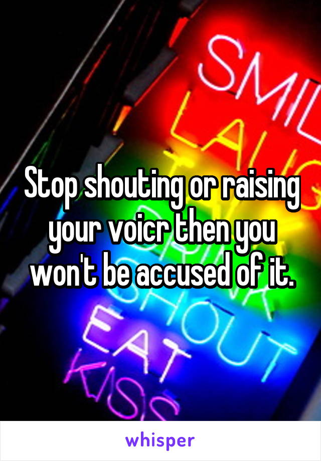 Stop shouting or raising your voicr then you won't be accused of it.