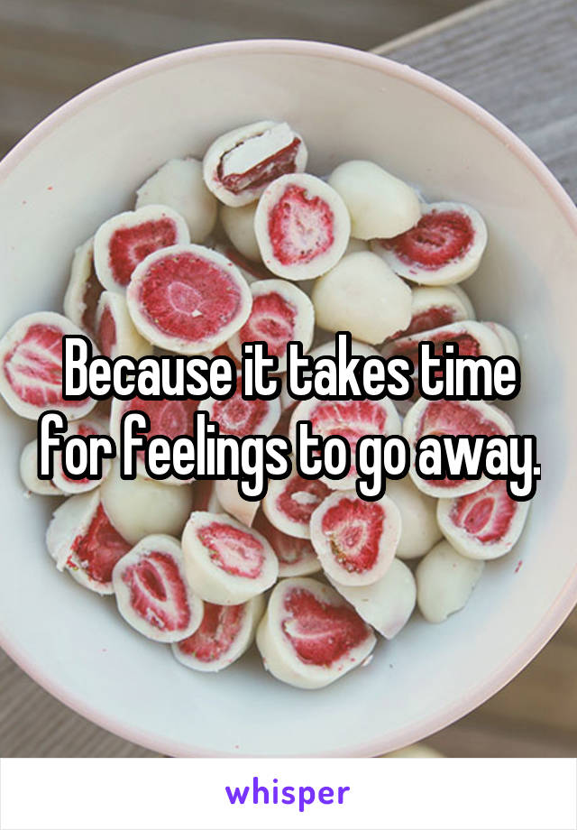 Because it takes time for feelings to go away.