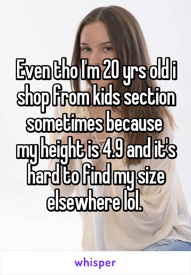 Even tho I'm 20 yrs old i shop from kids section sometimes because 
my height is 4.9 and it's hard to find my size elsewhere lol. 