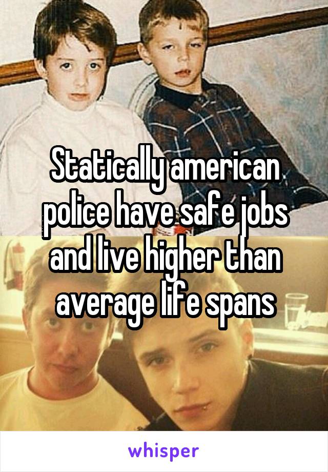 Statically american police have safe jobs and live higher than average life spans