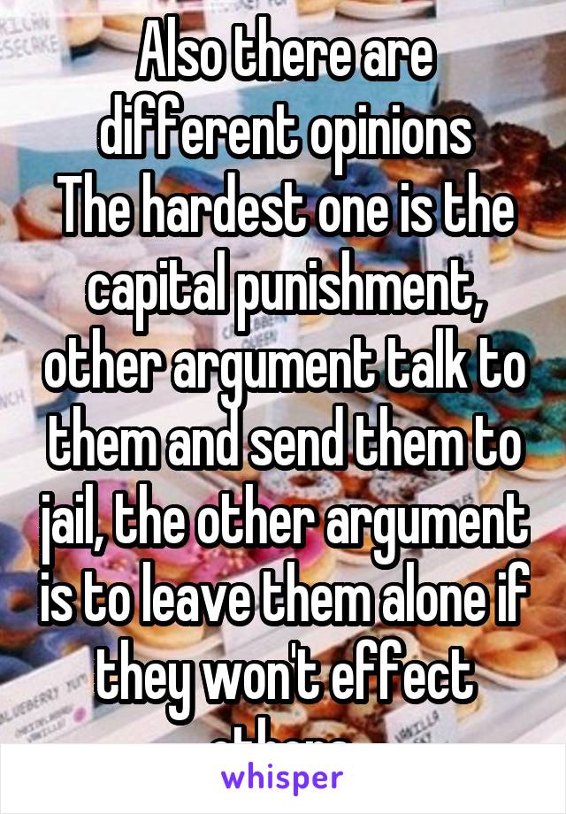 Also there are different opinions
The hardest one is the capital punishment, other argument talk to them and send them to jail, the other argument is to leave them alone if they won't effect others 