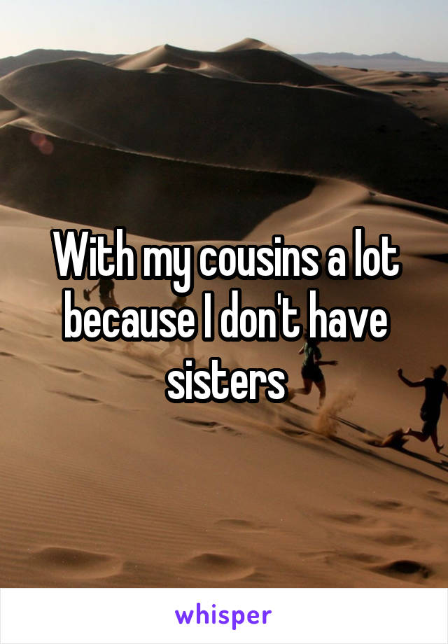 With my cousins a lot because I don't have sisters