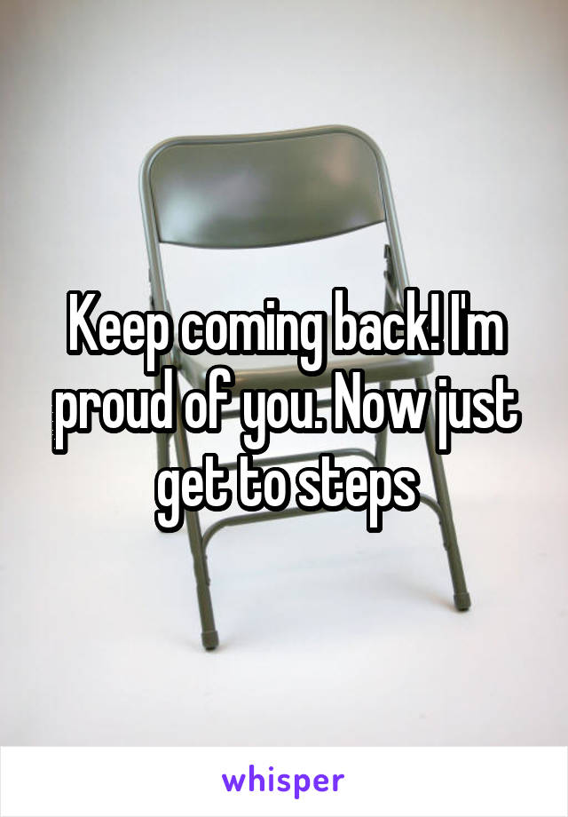 Keep coming back! I'm proud of you. Now just get to steps