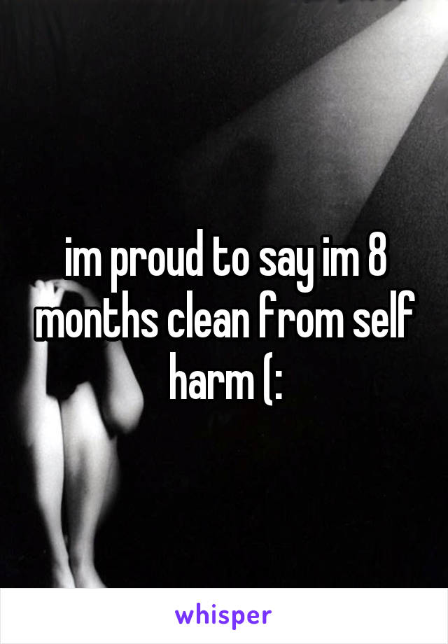 im proud to say im 8 months clean from self harm (: