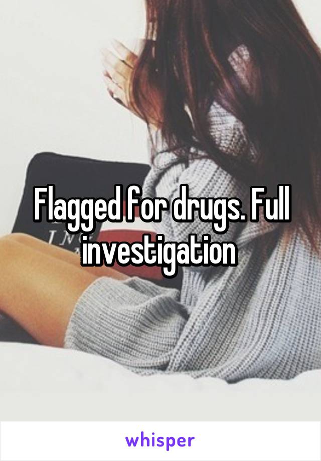 Flagged for drugs. Full investigation 