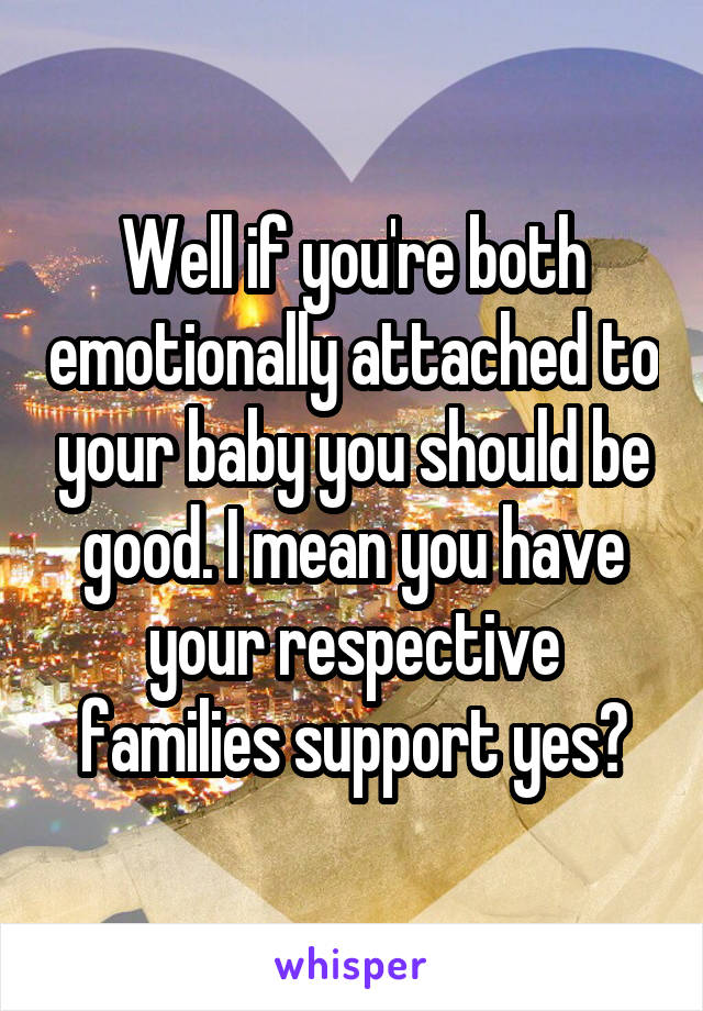 Well if you're both emotionally attached to your baby you should be good. I mean you have your respective families support yes?