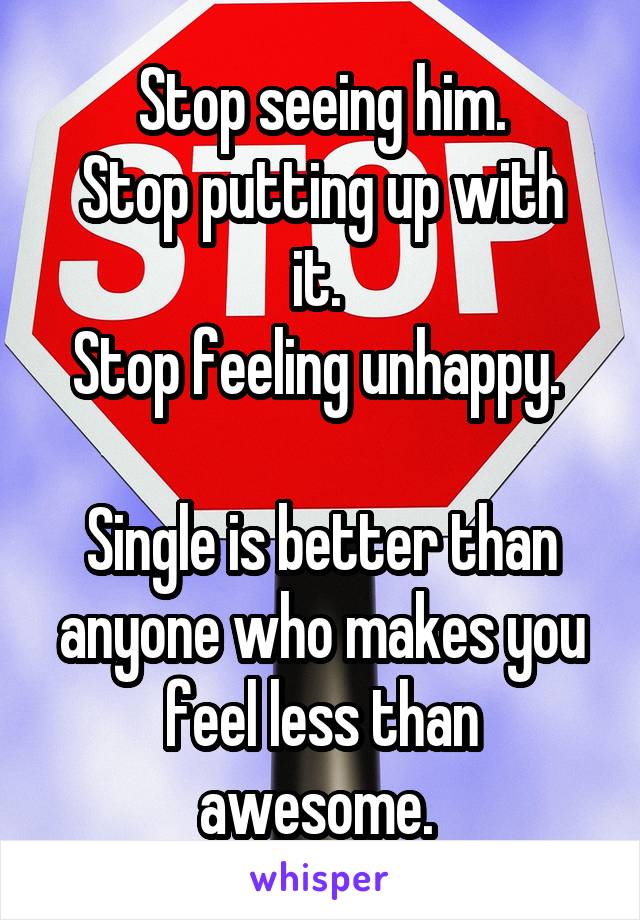  Stop seeing him. 
Stop putting up with it. 
Stop feeling unhappy. 

Single is better than anyone who makes you feel less than awesome. 