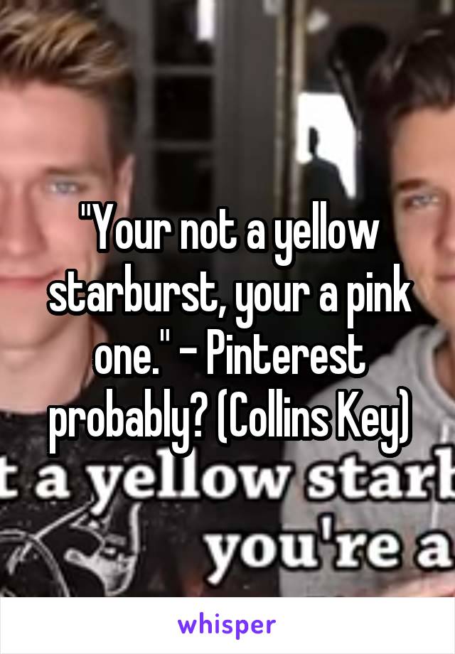 "Your not a yellow starburst, your a pink one." - Pinterest probably? (Collins Key)