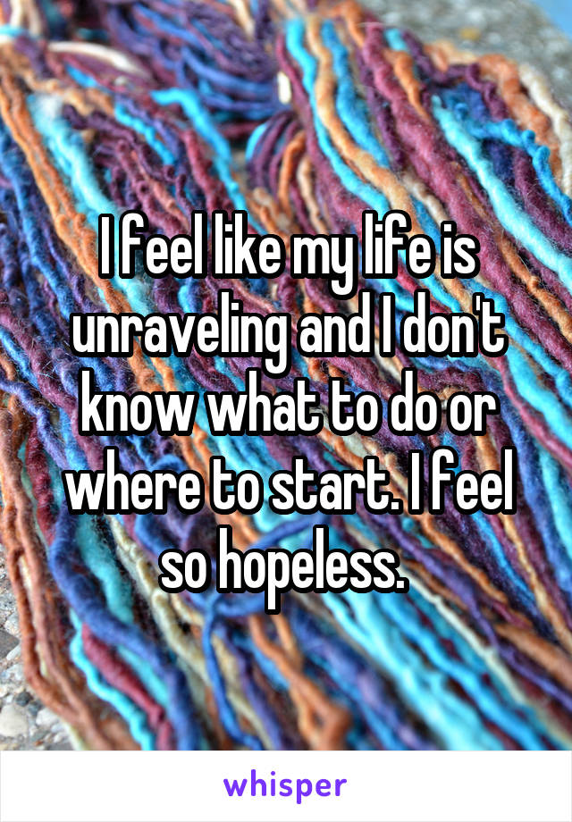 I feel like my life is unraveling and I don't know what to do or where to start. I feel so hopeless. 
