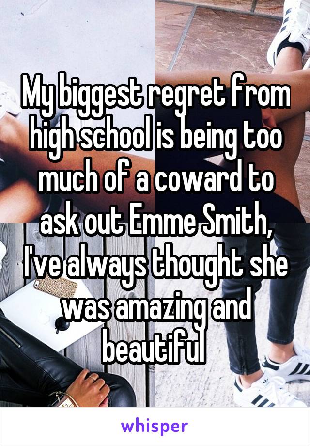 My biggest regret from high school is being too much of a coward to ask out Emme Smith, I've always thought she was amazing and beautiful 