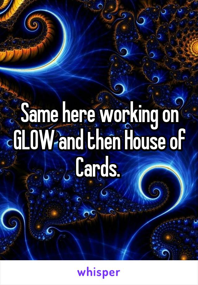 Same here working on GLOW and then House of Cards. 