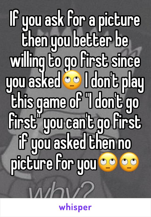 If you ask for a picture then you better be willing to go first since you asked🙄 I don't play this game of "I don't go first" you can't go first if you asked then no picture for you🙄🙄