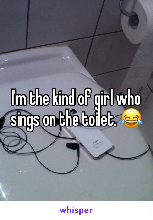 I'm the kind of girl who sings on the toilet. 😂