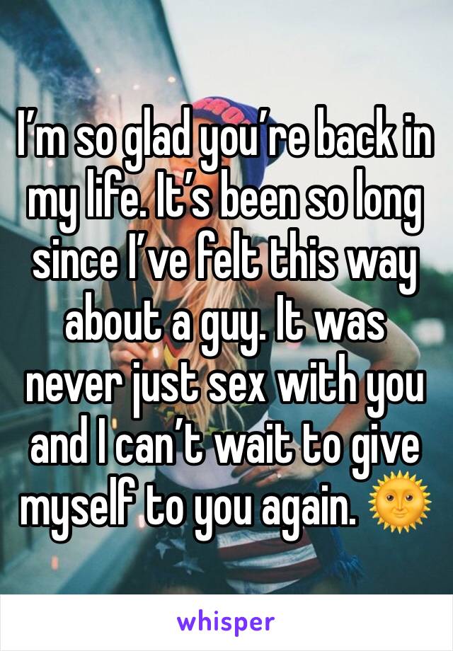 I’m so glad you’re back in my life. It’s been so long since I’ve felt this way about a guy. It was never just sex with you and I can’t wait to give myself to you again. 🌞