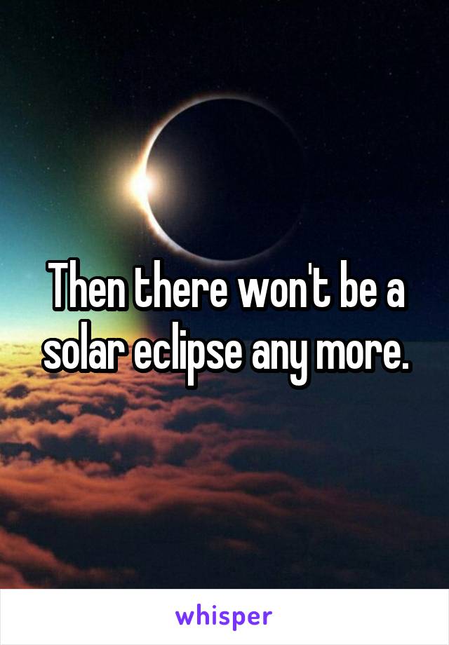 Then there won't be a solar eclipse any more.