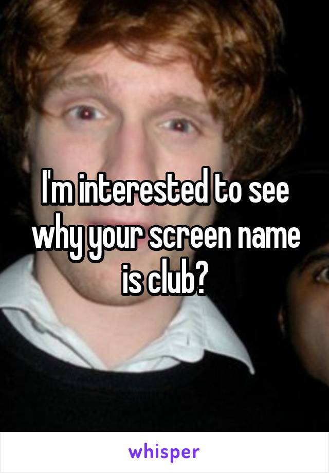 I'm interested to see why your screen name is club?