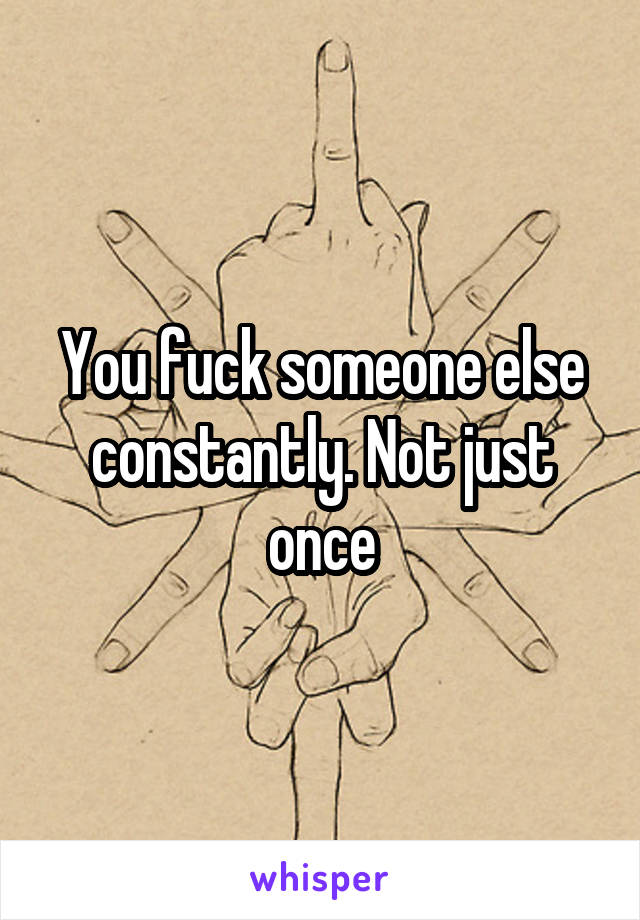 You fuck someone else constantly. Not just once