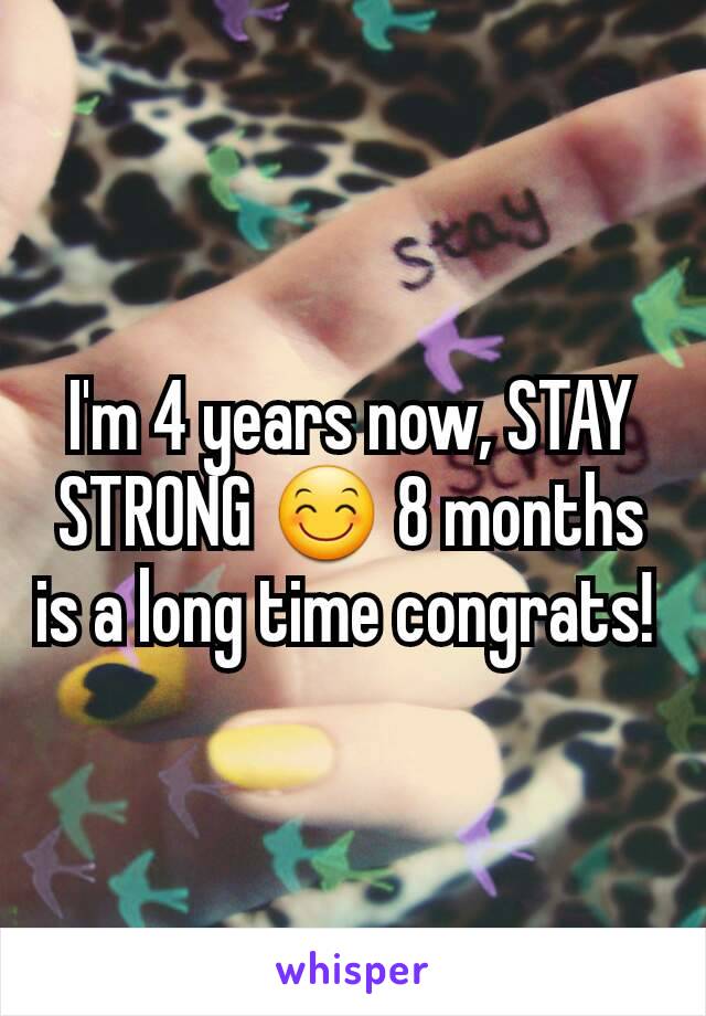I'm 4 years now, STAY STRONG 😊 8 months is a long time congrats! 