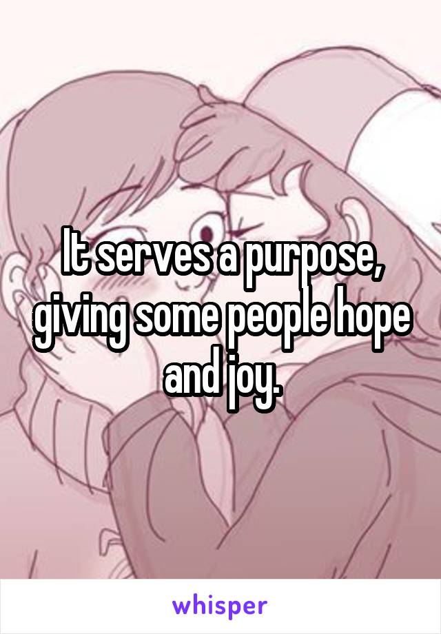It serves a purpose, giving some people hope and joy.