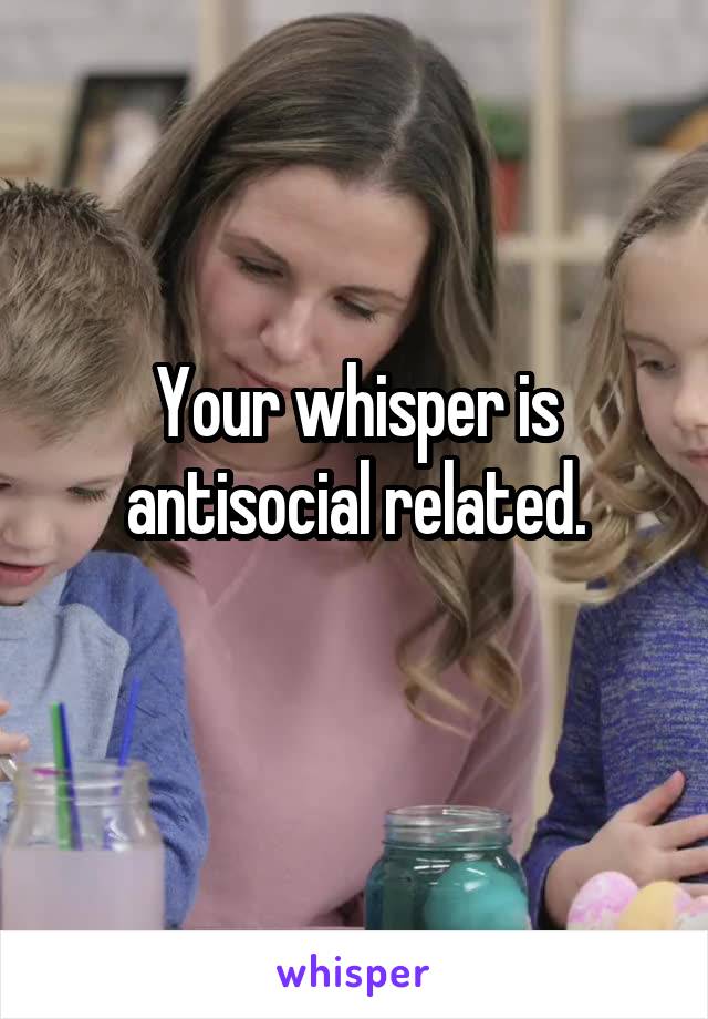 Your whisper is antisocial related.
