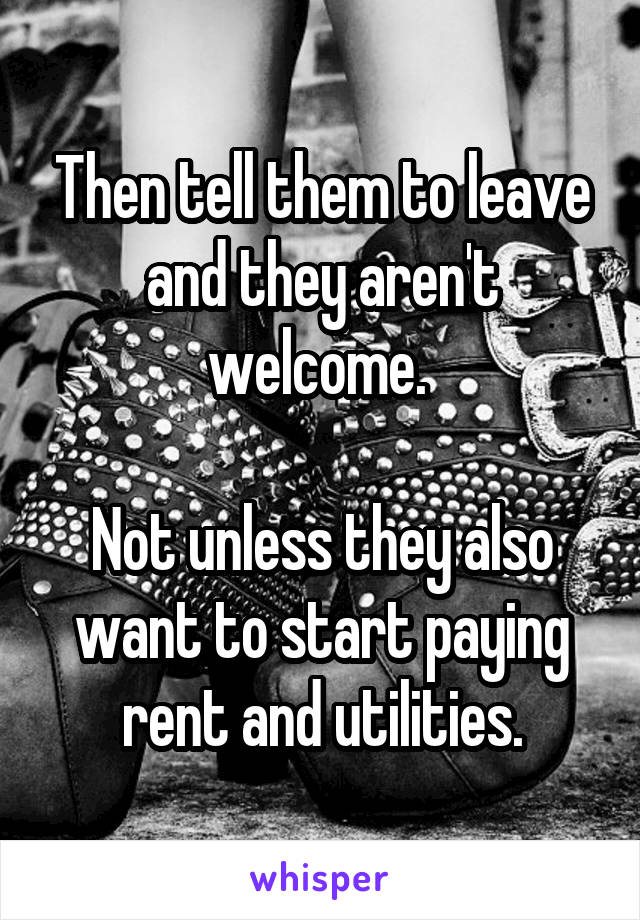Then tell them to leave and they aren't welcome. 

Not unless they also want to start paying rent and utilities.