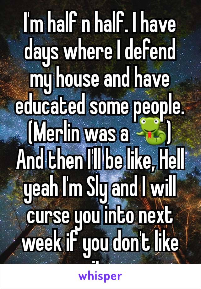 I'm half n half. I have days where I defend my house and have educated some people. (Merlin was a 🐍)
And then I'll be like, Hell yeah I'm Sly and I will curse you into next week if you don't like it.