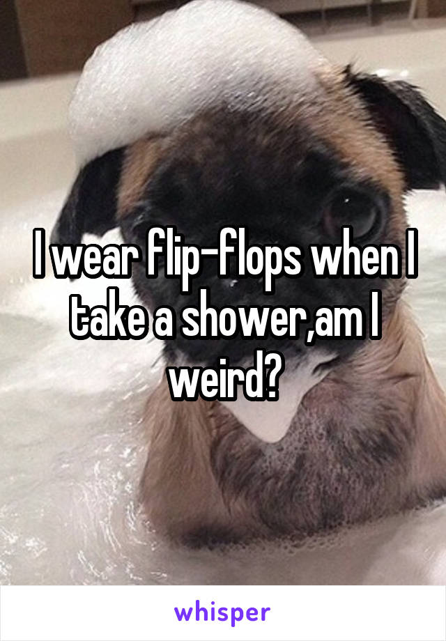 I wear flip-flops when I take a shower,am I weird?