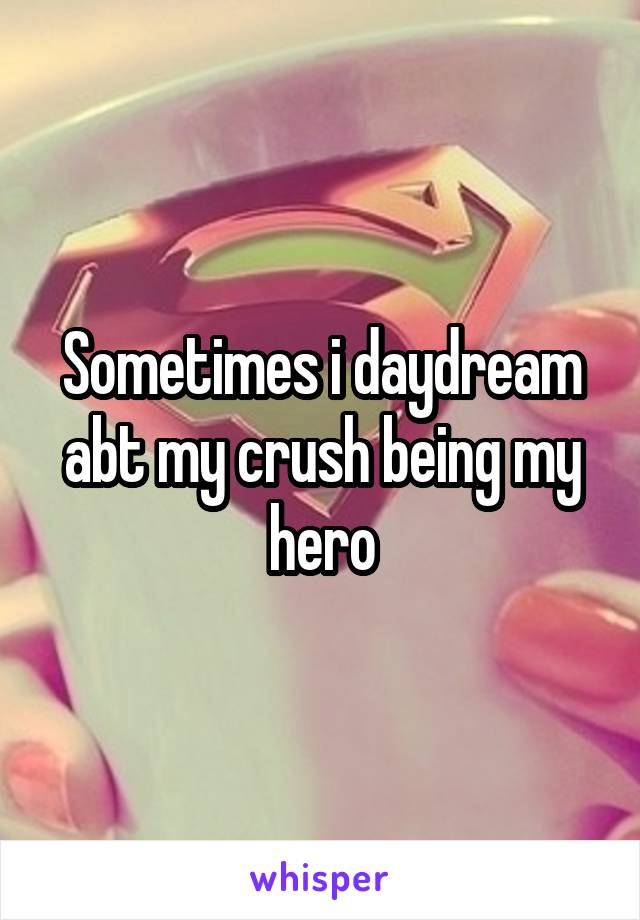Sometimes i daydream abt my crush being my hero