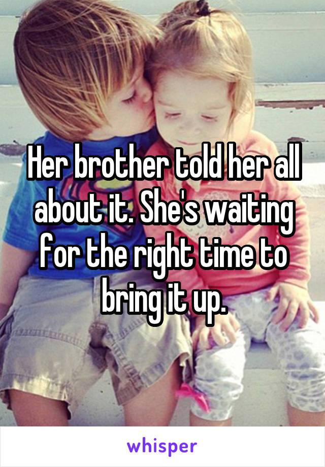 Her brother told her all about it. She's waiting for the right time to bring it up.