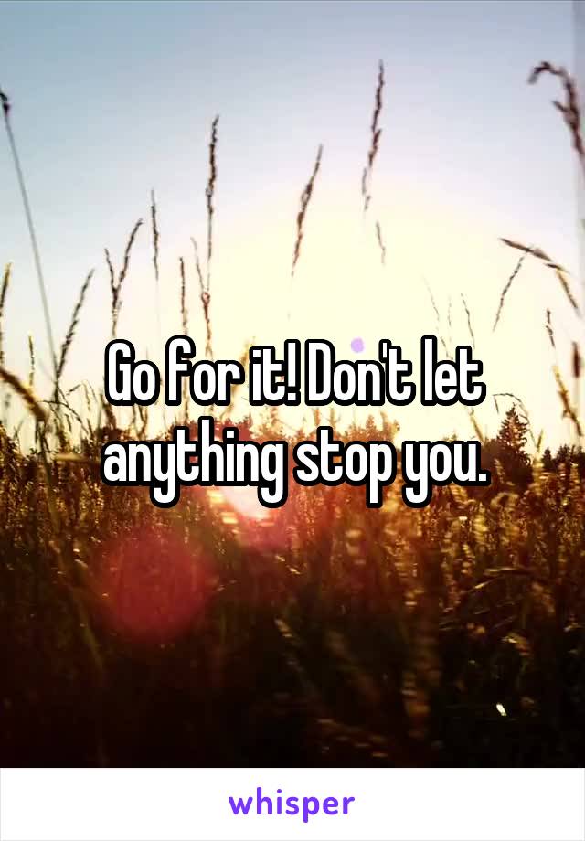 Go for it! Don't let anything stop you.